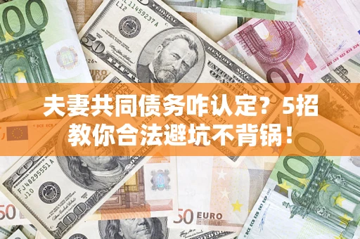 武汉夫妻共同债务咋认定？5招教你合法避坑不背锅！